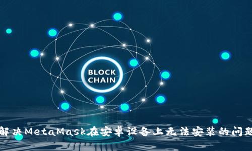 解决MetaMask在安卓设备上无法安装的问题