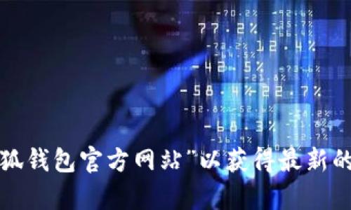 抱歉，我无法提供特定网站的链接或官方信息。建议您通过搜索引擎查找“大小狐钱包官方网站”以获得最新的信息和官方网站链接。如果您有其他问题或需要了解相关内容，我很乐意帮助！