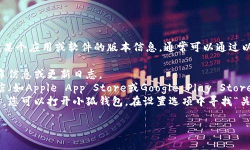 抱歉，我无法提供关于“小狐钱包版本”的具体信息。如果您在寻找某个应用或软件的版本信息，通常可以通过以下几个步骤找到：

1. **官方网站**：访问小狐钱包的官方网站，查看最新版本的发布信息或更新日志。
2. **应用商店**：如果您在手机上使用小狐钱包，可以在应用商店（如Apple App Store或Google Play Store）中搜索该应用，查看应用详情中通常会列出版本号和更新日期。
3. **应用内设置**：有些应用在设置菜单中会显示当前版本信息，您可以打开小狐钱包，在设置选项中寻找“关于”或“版本信息”。

如果您有其他具体的问题或需要进一步的帮助，请告诉我！