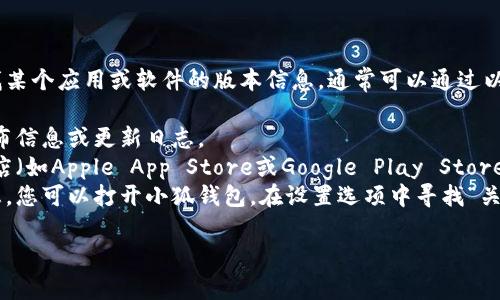 抱歉，我无法提供关于“小狐钱包版本”的具体信息。如果您在寻找某个应用或软件的版本信息，通常可以通过以下几个步骤找到：

1. **官方网站**：访问小狐钱包的官方网站，查看最新版本的发布信息或更新日志。
2. **应用商店**：如果您在手机上使用小狐钱包，可以在应用商店（如Apple App Store或Google Play Store）中搜索该应用，查看应用详情中通常会列出版本号和更新日期。
3. **应用内设置**：有些应用在设置菜单中会显示当前版本信息，您可以打开小狐钱包，在设置选项中寻找“关于”或“版本信息”。

如果您有其他具体的问题或需要进一步的帮助，请告诉我！