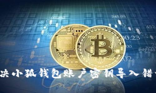 如何解决小狐钱包账户密钥导入错误问题？