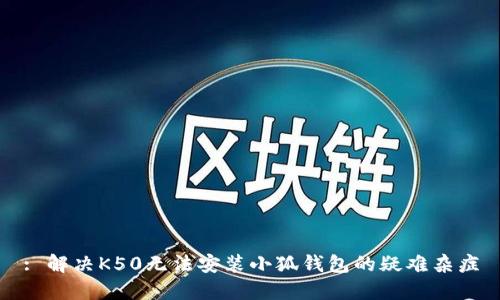 : 解决K50无法安装小狐钱包的疑难杂症