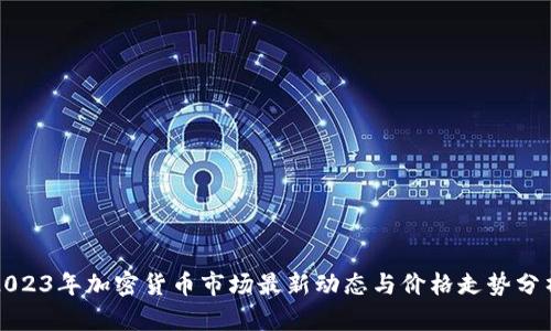 2023年加密货币市场最新动态与价格走势分析