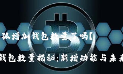 # 小狐增加钱包数量了吗？

小狐钱包数量揭秘：新增功能与未来展望