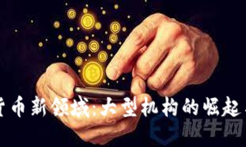 探索加密货币新领域：大型机构的崛起与未来展望