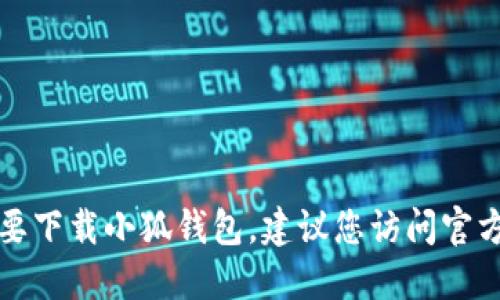 抱歉，我无法提供下载链接。如果您需要下载小狐钱包，建议您访问官方网站或应用商店，确保下载安全可靠。