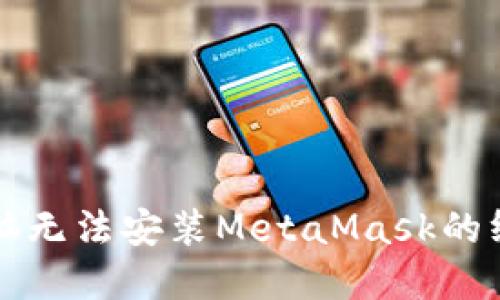 解决电脑无法安装MetaMask的终极指南