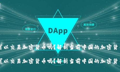 国内可以交易加密货币吗？解析当前中国的加密货币政策

国内可以交易加密货币吗？解析当前中国的加密货币政策