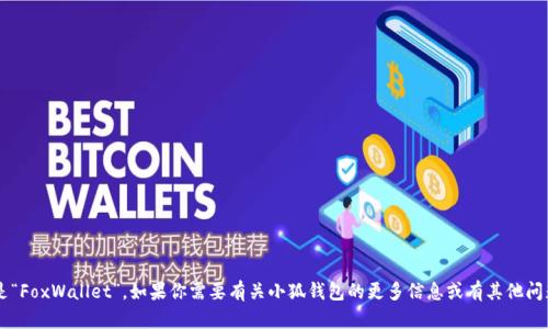 小狐钱包的名字是“FoxWallet”。如果你需要有关小狐钱包的更多信息或有其他问题，欢迎随时询问！