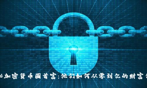 揭秘加密货币圈首富：他们如何从零到亿的财富传奇