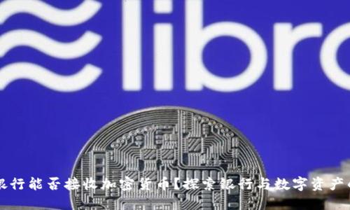 民生银行能否接收加密货币？探索银行与数字资产的未来