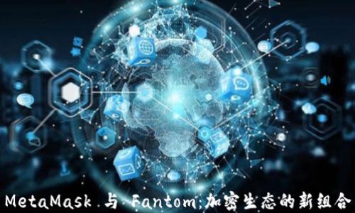 
MetaMask 与 Fantom：加密生态的新组合