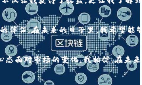 小狐钱包收益多久？揭秘资产增值的密码

小狐钱包, 资产管理, 收益周期/guanjianci

前言：投资理财的初衷
在这个日益复杂的金融市场中，许多人都渴望通过合理的投资来实现财富的增值。我小时候就曾经想过，如果有一种神奇的工具，能够把我的零花钱变得更多，那该多好啊！如今，随着科技的发展，像小狐钱包这样的数字资产管理平台应运而生，让我们有了更多的选择。今天，我想和大家详细聊聊小狐钱包的收益周期以及其中的优势。

小狐钱包的基本介绍
小狐钱包作为一种新兴的数字资产管理工具，旨在通过用户友好的界面和高效的算法，帮助用户实现资产的增值。近年来，随着越来越多的人开始关注数字货币和区块链技术，小狐钱包也迅速崛起，成为了许多投资者的首选。
使用小狐钱包，你不仅可以轻松管理你的数字资产，还可以通过不同的收益方式获得资金的增值，如理财产品、数字货币存储等。其最大的特色在于透明化的收益机制和实时的资产管理服务，使用户能够更轻松地理解和使用投资工具。

收益周期的解析
众所周知，任何投资都是有风险的，而收益的周期也是因投资方式而异的。在小狐钱包中，不同的资产增值方式会对应不同的收益周期。在这个平台上，用户可选择的收益渠道有很多，下面我结合自己的经验，给大家谈谈各类收益的周期。

h41. 定期理财产品/h4
小狐钱包提供了多款定期理财产品，一般来说，这些产品的收益周期为30天到365天不等。我曾经尝试过一款30天的短期理财，最终我以较低的风险获得了大约5%的收益，这让我第一次感受到理财的乐趣。在这个过程中，我也开始逐渐明白，选择长期还是短期的理财，要根据自己的资金流动性需求来做出决策。

h42. 余额增值/h4
使用小狐钱包的另一个重要功能是余额增值，类似于银行的活期存款，资金可以随时存入或提取。虽然收益相对较低，但灵活性极高，一般的收益周期可以是按天计算，收益到账也快。我曾经在急需资金的时候，选择了这个方式，尽管收益比不上定期理财，但至少让我在紧急情况下不至于空手而归。

h43. 自动投资计划/h4
小狐钱包还提供了自动投资计划，用户根据自己的风险偏好设定参数后，系统会自动为你进行投资。这种方式的收益周期也因投资策略和市场行情而异，我的一位好友就通过自动投资，在市场波动中获得了惊喜的收益。这种方式让我感受到金融市场的震荡和机会，增加了我的理财知识和经验。

小狐钱包的收益优势
除了清晰的收益周期和多样化的投资方式外，小狐钱包还具备以下几个显著的优势：

h41. 透明化管理/h4
小狐钱包提供了详细的收益记录和投资状态报告，无论你的资金如何运作，都能清晰地了解到每一笔投资的进展。这让我在使用过程中感到安心，毕竟，财富的增长，离不开对资产的可控与管理。

h42. 高效的资产配置/h4
对于新手投资者来说，如何配置资产是一项具有挑战的任务。小狐钱包通过智能算法，能够为用户提供个性化的资产配置建议，降低了用户在市场波动中承担的风险。我曾在购买理财产品时征求过平台的建议，结果让我获得了意想不到的收益。

h43. 用户体验友好/h4
小狐钱包的界面简洁易用，各类功能模块清晰明了，适合不同层次的投资者。记得第一次使用小狐钱包时，我甚至一度忘乎所以，觉得这应用简直是为我的理财梦想量身定做的！

个人投资的故事
说到投资，我不禁回忆起我的第一次理财经历。那是大学时期，我用攒下的兼职收入购买了一些股票。由于缺乏足够的信息和经验，最后的收成让我颇为失望。有时我也在想，如果当时能够有小狐钱包这样的平台，或许我也能少走很多弯路，获得更好的收益。
随着时间的推移，我变得更加理性。我开始阅读理财书籍、关注投资动态，逐渐学会了资产管理的重要性。小狐钱包的出现，正好适合我的成长需求，它不仅让我获得了收益，更让我了解到投资的本质。

未来展望：与你共成长
未来，我相信小狐钱包将继续发挥其独特的优势，帮助更多的人早日实现自己的财富梦想。在这个快速变化的时代，灵活的理财工具无疑是我们最好的伴侣。在未来的日子里，我希望能够探索更多小狐钱包的功能，继续提升自己的投资能力。

结尾：今天的努力为明天的收获铺路
在投资理财的道路上，我们都需要不断学习和调整自己的策略。小狐钱包不仅提供了便捷的资产管理工具和透明的收益机制，更鼓励我们以积极的心态面对市场的变化。我相信，在未来的每一天，无论是刚开始理财的新手，还是已经积累了一定经验的投资者，都能在小狐钱包的帮助下，实现自己的财富梦想。
希望我的分享能给你带来一些启发。未来的财富增值之路，我们一起走！