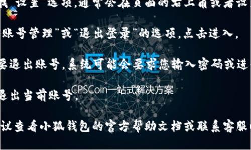 要退出小狐钱包账号，您可以按照以下步骤进行操作：

1. **打开小狐钱包应用**：首先，确保您已经在手机上打开了小狐钱包的应用程序。

2. **进入个人中心**：在应用主界面，通常可以看到一个“我”或者“个人中心”的选项，通常在底部导航栏的右边，点击进入。

3. **设置选项**：在个人中心页面，寻找“设置”选项，通常会在页面的右上角或者设置列表中。

4. **账号管理**：在设置页面中，查找“账号管理”或“退出登录”的选项。点击进入。

5. **确认退出**：根据提示，确认您想要退出账号，系统可能会要求您输入密码或进行其他身份验证。

6. **成功退出**：一旦确认，您将成功退出当前账号。

如果您在操作过程中遇到任何困惑，建议查看小狐钱包的官方帮助文档或联系客服以获取进一步的指导。