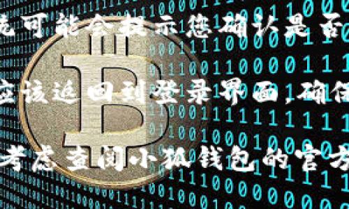 要退出小狐钱包的登录，可以按照以下步骤操作：

1. **打开小狐钱包**：首先，确保您已打开小狐钱包的应用。

2. **进入设置**：在应用主界面的右下角，通常会有一个“我的”或“设置”图标。点击进入。

3. **找到退出登录选项**：在设置页面，向下滚动，您可能会看到一个“退出登录”或“注销账户”的选项。

4. **确认退出**：点击退出选项后，系统可能会提示您确认是否要退出登录，确认后即可完成退出。

5. **检查是否成功退出**：退出后，您应该返回到登录界面，确保您的账户信息未被保存。

如果在使用过程中遇到其他问题，可以考虑查阅小狐钱包的官方帮助页面或联系客服以获得更多帮助。