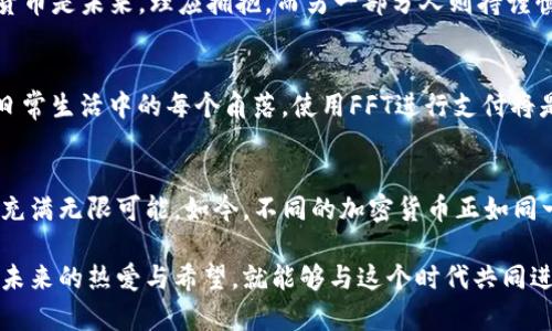   探索FFT加密货币：未来金融的游戏规则改变者 / 
 guanjianci FFT加密货币, 区块链, 数字资产 /guanjianci 

引言：加密货币的崛起
在这个快速变化的数字时代，加密货币已作为一种新兴的金融工具悄然走入我们的生活。各种不同的加密货币层出不穷，而FFT加密货币作为行业内的一颗新星，正吸引着越来越多的关注。与传统的金融系统相比，加密货币提供了更加去中心化、透明且安全的交易方式。作为一名曾经对加密货币一无所知的普通人，我的心中充满了好奇与疑问。

什么是FFT加密货币？
FFT（Fast Finance Token）加密货币，是一种基于区块链技术的数字资产。它旨在提高金融交易的速度与效率，为用户提供安全、便捷的支付解决方案。与传统支付方式相比，FFT加密货币的交易能够在几分钟内完成，不再需要漫长的等待时间。作为一名普通消费者，我时常想象着有一天，我能够用这种数字货币完成购物，享受快速的支付体验。

FFT的实用价值
如今，越来越多的人开始意识到加密货币所带来的潜力。FFT加密货币通过其独特的机制，能够降低交易手续费。此外，它的去中心化特点，意味着用户不再需要依赖银行或其他中介机构，使得交易过程更加简单透明。回忆起我小时候，常常在超市排队等待付款的经历，想象一下用FFT进行支付，那将是一种何等便捷的体验！

技术背后的理念
FFT加密货币的背后，离不开区块链技术的支持。区块链技术的透明性和安全性，使得交易记录无法篡改，提升了用户的信任度。这让我到相比于传统金融体系中复杂的账务以及潜在的欺诈行为，FFT为我们打造了一种全新的信任机制。如同我年轻时对金融知识的无知，现在的我却能够简单地理解这一切的运行原理，顿时感到一种莫大的自豪与成就。

个人体验与社区的力量
在我深入了解FFT的过程中，发现社区的力量是推动其发展的重要因素。加入FFT的用户群体，我能够与志同道合的人们交流，从他们的经验中学习。每当有新的技术更新或者市场动向，社区中的讨论总能让我保持在潮流的前列。我投身于这个社区，与其他人分享我的经验，见证了FFT持续发展的过程，这其中的满足感是难以言喻的。

投资与风险：抉择的瞬间
作为一种新兴投资工具，FFT加密货币无疑吸引了大量投资者。然而，任何投资都有风险。在进入市场之前，我与许多朋友分享了自己的想法，大家的反应各异。有些人认为加密货币是未来，理应拥抱，而另一部分人则持谨慎态度，担心波动性和监管问题。这让我想起了我年轻时投资股票的经历，那时我也曾对市场充满不安与期待。每一次的波动都像是一场心理的博弈，让我能够及时反思与调整。

未来展望
随着科技的不断进步，FFT加密货币有着广阔的应用前景。在未来，我期待看到更多商家接受FFT作为支付方式，使其在实际生活中无缝嵌入。想象一下，餐厅中、超市里，甚至在日常生活中的每个角落，使用FFT进行支付将是多么新鲜的体验！这一切的实现，还有赖于越来越多的人加入到加密货币的世界中，共同推动这一变革。

结语：迎接未来金融的挑战
总的来说，FFT加密货币正是未来金融生态的重要组成部分。它不仅在技术上颠覆了传统金融体系，还在思想上推动了人们对货币的认知。我记得小时候，对于未来的憧憬总是充满无限可能，如今，不同的加密货币正如同一个个梦想，等待着我们去探索与实现。在这个快速发展的时代，我希望能与更多人一起，迎接这场金融变革的挑战，拥抱未来。

综上所述，FFT加密货币不仅仅是一种数字资产，更是未来金融方式的代表。移步至加密货币的世界，我们每一个人都有可能成为这场变革的一部分。只要我们心中怀揣着对于未来的热爱与希望，就能够与这个时代共同进步。我希望，今天的每一份分享都能激发更多人对于加密货币的兴趣，让我们一起迎接未来的金融浪潮。