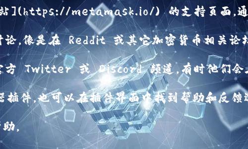 MetaMask 并没有官方的客服热线或邮箱，但你可以通过以下方式寻求帮助：

1. **官网支持**：访问 [MetaMask 官方网站](https://metamask.io/) 的支持页面，通常会有常见问题解答（FAQ）和技术支持指南。

2. **社区论坛**：参与 MetaMask 的社区讨论，像是在 Reddit 或其它加密货币相关论坛上，通常会有用户分享经验和解答问题。

3. **官方社交媒体**：关注 MetaMask 的官方 Twitter 或 Discord 频道，有时他们会在这些平台上发布重要信息和公告。

4. **浏览器插件帮助**：如果你在使用浏览器插件，也可以在插件界面中找到帮助和反馈选项。

请小心诈骗信息，确保你通过官方渠道获取帮助。