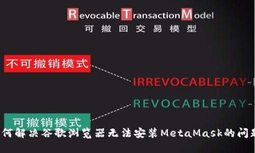 如何解决谷歌浏览器无法安装MetaMask的问题？