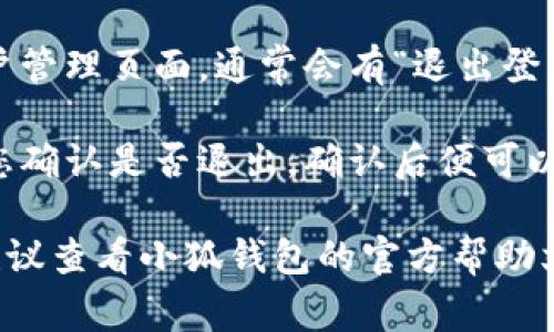 退出小狐钱包的方法通常可以在应用的设置或账户管理中找到。以下是一般步骤，尽量遵循以下指引：

1. **打开小狐钱包应用**。确保您已登录账户。

2. **进入个人中心**。通常在首页的右下角有一个个人头像或“我”的选项，点击进入。

3. **寻找设置或账户管理**。在个人中心中，找到“设置”或“账户设置”选项，点击进入。

4. **找到退出按钮**。在设置或账户管理页面，通常会有“退出登录”或“注销账户”的选项，点击即可。

5. **确认操作**。系统可能会要求您确认是否退出，确认后便可以退出小狐钱包。

如果在应用中找不到相应的选项，建议查看小狐钱包的官方帮助文档，或联系客服寻求帮助。