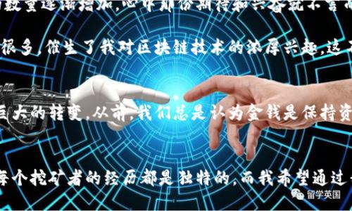 

小狐钱包, 雷达币, 挖矿/guanjianci

什么是小狐钱包？
在区块链和加密货币迅速发展的今天，各种数字货币钱包层出不穷。其中，小狐钱包作为一个相对新兴的数字资产管理工具，以其简洁的界面和用户友好的操作体验，吸引了众多用户。在我的一段数字货币投资旅程中，小狐钱包帮我记录和管理了很多重要的交易，让我觉得在复杂的加密世界中有了一份亲切的陪伴。

回想起几年前刚接触比特币时的懵懂，我和很多朋友一样，对这个新兴的概念充满了好奇却又有些迷茫。那时我常常问：“我该如何存储我的数字货币？”。小狐钱包的出现解决了我的疑虑，让我对数字货币的管理有了更清晰的认识。

雷达币简介
雷达币（Radar Coin）是一种新兴的加密货币，以其独特的技术和应用场景而受到关注。在市场上，雷达币逐渐展现出良好的潜力和应用价值。作为一名对投资抱有热情的人，我时常会留意不同币种的发展动态。因此，当我第一次听说雷达币时，心中瞬间被激起了投资的欲望，小心翼翼却又充满期待地开始研究这个项目。

小狐钱包如何挖雷达币
挖矿是获取新发行的加密货币的一种方式。在小狐钱包中挖雷达币，并不是一件复杂的事情，但涉及一定的步骤和理解。以下是我个人的挖矿经验，希望能帮助到正在摸索的你。

h4步骤一：下载并注册小狐钱包/h4
首先，你需要在手机应用商店中下载小狐钱包。安装完成后，按照指示进行注册。在这一过程中，确保你保存好助记词和私钥，这些信息是你安全访问数字资产的关键。记得，我最初注册时紧张得手心出汗，然而看到小狐钱包友好的界面就迅速放松了不少。

h4步骤二：了解挖矿选项/h4
小狐钱包不仅是一个存储和交易的平台，还提供了一些挖矿功能。建议在钱包内查看相关指南，了解雷达币的挖矿机制。例如，有些币种可能需要你通过委托的方式参与挖矿，而有些则通过简单的日常活动来获得。这让我想起第一次知道“挖矿”这个词时的困惑，简单却又充满未知的感觉，真的很刺激。

h4步骤三：启动挖矿/h4
在小狐钱包中，你可以选择直接参与雷达币的挖矿。在账户中找到挖矿选项，并选择雷达币的挖矿任务。系统将引导你完成各项操作，比如设置矿机参数、选择挖矿池等。这个过程刚开始时我觉得有些复杂，但随着逐步熟悉，各项设置也变得简单而清晰。

h4步骤四：监控挖矿进度/h4
一旦开始挖矿，你需要定期检查挖矿的进度。在小狐钱包的界面中，可以实时查看到你挖到的雷达币数量和挖矿效率。那种每次看到增加的数量时的兴奋心情，真的无法用言语来形容。它让我想起小时候在山上探险，找到宝藏的那种成就感。

挖矿中的常见问题
h41. 是否需要购买设备？/h4
在小狐钱包中，你可以直接通过手机进行挖矿，因此不需要特别的设备。不过，如果你想要提高挖矿的效率，投资一些专用的矿机也是一个不错的选择。我身边有朋友就是通过购买专用设备，成功获得了更多的收益。

h42. 挖矿赚多少？/h4
挖矿收益受到很多因素的影响，包括市场行情、电力成本和挖矿难度等等。作为一个数字货币的爱好者，我认为，赚到的每一份收益都来之不易，因此在挖矿的过程中，也要保有一个理性的心态，毕竟数字币市场波动较大。

h43. 如何保证账号安全？/h4
安全始终是我们最关注的话题。建议用户定期更改密码，并使用双重验证等措施来增强安全性。小时候，我的父亲总是告诉我，安全意识要时刻保持。这句话在投资领域同样适用。

我的个人体验与感悟
在使用小狐钱包挖雷达币的过程中，我不仅收获了数字货币带来的收益，更体验到了技术变化所带来的惊喜与挑战。每当我看到雷达币的数量逐渐增加，心中那份期待和兴奋就不言而喻。

有时候，挖矿并不仅仅是为了获得财富的积累，我认为，还有更高层面的追求。通过参与数字货币的挖矿和交易，我渐渐对这一领域了解到很多，催生了我对区块链技术的浓厚兴趣。这不仅仅是经济收益的体现，更是自我成长的旅程。

文化关联：数字货币与现代社会
在我看来，数字货币不仅是经济层面的创新，更是社会文化的一部分。在这个信息高度传递的时代，数字资产的变化让人们的观念发生了巨大的转变。从前，我们总是认为金钱是保持资格和身份的工具，而如今，它的形式却更为多元和开放。每一个参与者都可以通过自己的努力在这个新的系统中寻找到属于自己的位置。

结语
小狐钱包是一个极具潜力的数字资产管理工具，它为我们提供了便利的挖矿及交易环境。而雷达币的出现，为这一领域增添了新的活力。每个挖矿者的经历都是独特的，而我希望通过我的分享，让更多人能够领悟到数字货币背后的魅力。

未来我将继续探索更多的数字货币项目，并与大家分享我的视角与经验。在这个不断变化的数字世界中，保持好奇心和学习的热情是非常重要的，愿我们共同在这个富有挑战的旅程中，收获意想不到的惊喜！