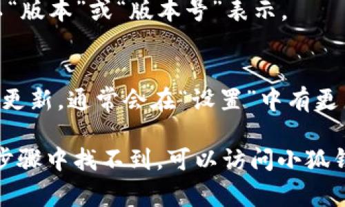 要查看小狐钱包（或任何软件钱包）的版本号，通常可以按照以下步骤进行：

1. **打开小狐钱包应用**：在您的设备上找到并打开小狐钱包的应用程序。

2. **找到设置或关于页面**：
   - 在应用的主页或菜单中寻找“设置”，通常是一个齿轮图标。
   - 有时关于版本号的信息会放在“帮助”或“关于”页面。

3. **查看版本信息**：
   - 在“设置”或“关于”页面中，您应能看到版本号的信息，通常以“版本”或“版本号”表示。

4. **更新**：
   - 如果您希望查看最新版本信息，可以在应用内检查是否需要更新，通常会在“设置”中有更新选项。

不同的应用可能会有所不同，但大致步骤是相似的。如果您在上述步骤中找不到，可以访问小狐钱包的官方网站，通常在支持或常见问题页面中也会提供相关信息。