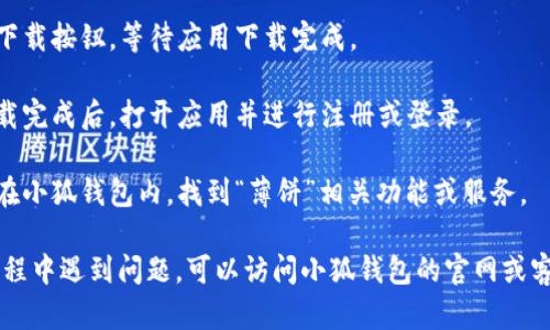 要下载薄饼，您可以访问小狐钱包的官方网站或应用商店，按照以下步骤进行操作：

1. **打开应用商店**：在您的手机上，打开相应的应用商店（如App Store或Google Play）。

2. **搜索小狐钱包**：在搜索框中输入“小狐钱包”，找到相应的应用。

3. **下载应用**：点击下载按钮，等待应用下载完成。

4. **安装和注册**：下载完成后，打开应用并进行注册或登录。

5. **寻找薄饼功能**：在小狐钱包内，找到“薄饼”相关功能或服务。

如果您在下载或使用过程中遇到问题，可以访问小狐钱包的官网或客户支持，获取更多帮助。