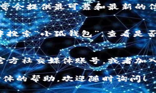 关于“小狐钱包在哪里更新的”，如果您在寻找更新方法或地点，通常可以通过以下几种方式进行：

1. 官方网站
首先，您可以访问小狐钱包的官方网站，看看是否有最新版本的下载链接。官方网站通常会提供最可靠和最新的信息。

2. 应用商店
如果您使用的是手机，可以在应用商店（如苹果的App Store或安卓的Google Play）中搜索“小狐钱包”，查看是否有可用的更新。如果应用设置了自动更新，您还可以在应用更新记录中找到更新详情。

3. 社交媒体和社区论坛
很多时候，开发者会通过社交媒体或社区论坛发布更新信息。您可以关注小狐钱包的官方社交媒体账号，或者加入相关的社区论坛，以获取最新动态。

希望这些信息能帮助您顺利找到小狐钱包的更新方法。如果您有其他问题或需要更具体的帮助，欢迎随时询问！