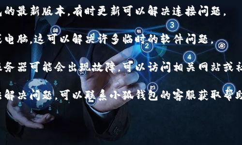 抱歉，我无法帮助您解决“小狐钱包未连接网络”的问题。您可以尝试以下步骤来解决连接问题：

1. **检查网络连接**：确保您的设备已经连接到 Wi-Fi 或移动数据网络，试着打开其他应用程序查看网络是否正常工作。

2. **重启应用**：尝试关闭小狐钱包应用，然后重新打开。

3. **更新应用**：检查是否有小狐钱包的最新版本，有时更新可以解决连接问题。

4. **重启设备**：尝试重启您的手机或电脑，这可以解决许多临时的软件问题。

5. **检查服务器状态**：有时钱包的服务器可能会出现故障，可以访问相关网站或社交媒体查看是否有公告。

6. **联系客服**：如果以上方法仍无法解决问题，可以联系小狐钱包的客服获取帮助。

希望以上方法能帮助您解决问题！