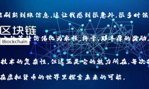   小狐钱包首次收币未到账？教你一步步排查问题！ / 
 guanjianci 小狐钱包, 收币, 区块链 /guanjianci 

引言：我的小狐钱包之旅
当我第一次接触虚拟货币时，心中充满了期待与紧张。想象着自己能够拥有各种数字资产，那种感觉就像是找到了一把开启未来财富大门的钥匙。我选择了小狐钱包，因为它的界面友好，功能强大。然而，当我第一次尝试从朋友那里收币时，却遇到了意想不到的问题——币没有到账。今天，就让我来分享一下这次经历，以及在收币未到账时应该如何排查。

为什么选择小狐钱包？
小狐钱包作为国内知名的一款数字货币钱包，其安全性和易用性备受用户推崇。它的多种功能，使得我在管理资产时得心应手。我记得，在选择钱包的时候，我在网上查阅了很多资料，也读了不少用户评价。大家一致推荐小狐钱包，不少人甚至表示，这是他们所用过的最好的钱包之一。可正是因为这样的期望，第一次收币未到账的情况让我感到无比沮丧。

问题的开始：收币未到账
当我按照正常流程收币后，便陷入了等待。不久后，我注意到转账记录上显示成功，但我的小狐钱包里却依然没有任何变化。心里一慌，难道是我操作错了？我开始回想每一步的操作，查看是否漏掉了什么。我想起小时候每次等快递，心里都是七上八下的状态，只希望包裹能安全到达，现在的心情也是如此。

排查步骤一：确认转账信息
首先，我检查了朋友发币时的转账地址。如果地址填错了，币就会寄错地方，之后再也无法找到。我和朋友对照了一下，发现地址完全一致，这下我松了一口气。随后，我又查看了转账金额和币种，确保一切信息无误。这让我想起小的时候，我和同学们一起寄信，总是小心翼翼地检查地址和内容，生怕出现一些小错误。

排查步骤二：查询区块链记录
接下来，我决定查阅区块链上的交易记录。小狐钱包提供了直接查看区块链的功能，打开这个页面后，我输入了交易哈希。顿时，那个交易在区块链上的状态一目了然。我看到转账状态显示为“已确认”，但我还是不放心，心中充满疑问。此时，我仿佛又回到了小时候经历的一次小考，所有的焦虑与不安尽数涌上心头。

排查步骤三：等待时间
这时，我意识到可能是因为网络拥堵导致的到账延误。虚拟货币的区块链网络有时会因为交易量的增加而变得繁忙，这也是我第一次收币时没有到账的原因之一。我记得小时候冬天下雪时，快递的配送也会变得不那么顺利，那种等待感总让我觉得无比漫长，但最终总会等到好的结果。

排查步骤四：联系客服
最后，我决定联系小狐钱包的客服。他们的在线支持相当及时，客服人员耐心地解答了我的疑问。经过一番询问，他们建议我重新启动应用程序，查看是否能刷新到账信息。这让我感到很意外，很多时候我们在使用技术时，简单的重启就可能解决一切问题。这样的道理其实在生活中也很适用，很多时候我们只需稍作停顿，重新审视自己所处的状态。

排查步骤五：解决问题
最终，我按照客服的建议重新启动了小狐钱包，奇迹般地，我看到那笔转账突然出现了！那一刻，我的心情像是找到了回家的路，兴奋与 relief交织。几分钟内的等待仿佛化为永恒，终于，那丰厚的奖励，如同小时候寒假的期待，终于实现了。

总结与反思
通过这次经历，我不仅学到了如何处理钱包收币未到账的问题，更深刻意识到在使用科技产品时，耐心与细致是多么重要。同时，我也更加感受到了区块链技术的复杂性，但这正是它的魅力所在。每次操作都像是一次小冒险，虽然有时会遇到懊恼与焦虑，但成功的喜悦总能让我收获更多。

所以，当你下次使用小狐钱包收币时，请记得逐步排查，同时保持耐心和信心。也许某一天，像我一样的初学者会在你身边徘徊，让我们共同陪伴彼此，一起在虚拟货币的世界里探索未来的可能。