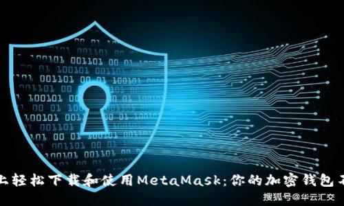 在手机上轻松下载和使用MetaMask：你的加密钱包不再受限