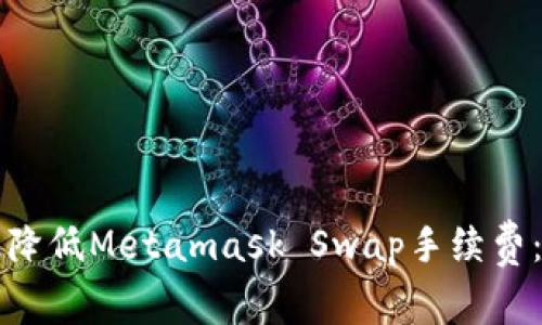如何有效降低Metamask Swap手续费：全面指南