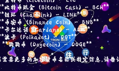 以下是一些常见加密货币的符号和英文名称：

1. **比特币 (Bitcoin) - BTC**
2. **以太坊 (Ethereum) - ETH**
3. **瑞波币 (Ripple) - XRP**
4. **莱特币 (Litecoin) - LTC**
5. **比特币现金 (Bitcoin Cash) - BCH**
6. **链环 (Chainlink) - LINK**
7. **币安币 (Binance Coin) - BNB**
8. **卡尔达诺 (Cardano) - ADA**
9. **波卡 (Polkadot) - DOT**
10. **狗狗币 (Dogecoin) - DOGE**

如果需要更多的加密货币名称或特定信息，请告诉我。