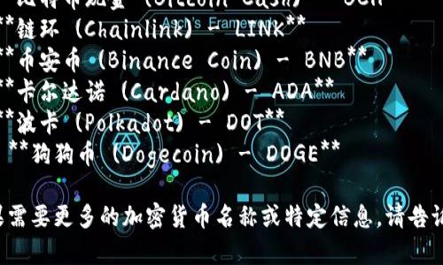 以下是一些常见加密货币的符号和英文名称：

1. **比特币 (Bitcoin) - BTC**
2. **以太坊 (Ethereum) - ETH**
3. **瑞波币 (Ripple) - XRP**
4. **莱特币 (Litecoin) - LTC**
5. **比特币现金 (Bitcoin Cash) - BCH**
6. **链环 (Chainlink) - LINK**
7. **币安币 (Binance Coin) - BNB**
8. **卡尔达诺 (Cardano) - ADA**
9. **波卡 (Polkadot) - DOT**
10. **狗狗币 (Dogecoin) - DOGE**

如果需要更多的加密货币名称或特定信息，请告诉我。