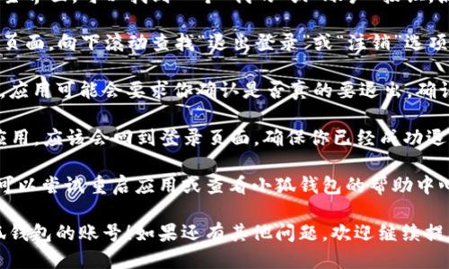 如果你想从小狐钱包中退出账号，可以按照以下步骤进行操作：

1. **打开小狐钱包应用**：首先，确保你已经在手机上安装并打开了小狐钱包的应用。

2. **进入账户设置**：通常在应用的主界面，可以找到一个“我的”或“账户”按钮，点击进入。

3. **找到退出账号的选项**：在账户页面，向下滚动查找“退出登录”或“注销”选项。这个选项可能位于设置页面的底部。

4. **确认退出**：点击“退出登录”后，应用可能会要求你确认是否真的要退出。确认后，系统会将你从账户中注销。

5. **检查确认**：退出后，再次打开应用，应该会回到登录页面，确保你已经成功退出。

如果在退出的过程中遇到任何问题，可以尝试重启应用或查看小狐钱包的帮助中心，通常会有详细的操作指南。

希望这些步骤能帮助你顺利退出小狐钱包的账号！如果还有其他问题，欢迎继续提问。