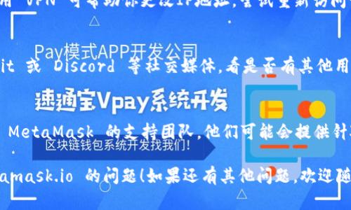 如果你遇到无法打开 metamask.io 的问题，可以尝试以下几种解决方案：

### 检查网络连接
首先，确保你的网络连接正常。你可以尝试访问其他网站，以确认网络没有问题。如果其他网站也无法打开，可能是你的网络出现了故障。

### 清除浏览器缓存
有时浏览器缓存可能会导致页面加载问题。尝试清除你的浏览器缓存和Cookie。具体步骤如下：
ol
    li打开浏览器设置。/li
    li找到“隐私与安全”选项。/li
    li选择“清除浏览数据”或类似选项。/li
    li选择缓存和Cookie，确认清除。/li
/ol

### 更换浏览器
如果你使用的浏览器无法打开 metamask.io，尝试使用其他浏览器。例如，如果你在 Chrome 中遇到问题，可以尝试 Firefox 或 Edge。

### 禁用浏览器扩展
某些浏览器扩展可能会干扰页面的正常加载。尝试禁用所有扩展，然后重新加载 metamask.io，查看问题是否得到解决。

### 检查防火墙和安全软件
你的防火墙或安全软件可能会阻止你访问某些网站。检查防火墙设置，确保 metamask.io 被允许访问。

### 使用 VPN
在某些地区，metamask.io 可能会被屏蔽。使用 VPN 可帮助你更改IP地址，尝试重新访问该网站。

### 访问社交媒体和社区
可以查看 MetaMask 的官方 Twitter、Reddit 或 Discord 等社交媒体，看是否有其他用户遇到类似问题，或者是否出现官方公告。

### 联系支持团队
如果所有方法都未能解决问题，可以直接联系 MetaMask 的支持团队。他们可能会提供针对该特定问题的帮助。

希望这些方法能够帮助你解决无法打开 metamask.io 的问题！如果还有其他问题，欢迎随时问我。