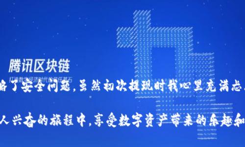   小狐钱包火币链快速提现指南：轻松实现资产转移 /   
 guanjianci 小狐钱包, 火币链, 资产提现 /guanjianci 

引言
在数字货币日益普及的今天，如何高效地管理和提现你的资产已成为每个投资者的重要考虑因素。小狐钱包作为一个广受欢迎的数字资产管理工具，尤其在火币链上的应用，为广大用户提供了便捷的提现服务。本篇文章将详细讲述如何在小狐钱包上将资产快速提现，帮你消除对操作过程的疑虑。

小狐钱包简介
小狐钱包是一款基于区块链技术开发的钱包应用，支持多种数字货币的存储和转账。其用户界面友好，操作简单，非常适合新手用户。回想起来，我第一次接触数字货币也是通过这样一款钱包，心中充满了激动和期待。

火币链的优势
火币链是由火币公司推出的一条区块链，旨在提供更加高效、低成本的交易服务。相较于其他链条，火币链具有更快的交易确认速度和较低的交易费用，这使得它在市场竞争中脱颖而出。许多小伙伴在选择链条的时候，我也曾纠结过，但最后还是选择了火币链，因为它的高效性让我有了更多的投资机会。

提现的步骤详解
h4步骤一：打开小狐钱包/h4
首先，你需要在手机上打开小狐钱包应用。如果你还没有下载，可以在应用商店中搜索“小狐钱包”，下载安装是非常简单的。在登录你的账户时，请务必保护好你的账户信息和密码。

h4步骤二：选择提现功能/h4
在钱包的主界面，寻找“提现”功能，这里你会看到支持提现的所有数字资产。选择火币链中的数字货币，这一选择需要你仔细确认，因为一旦确认提现，将无法恢复。记得我第一次选择提现的时候，心里非常忐忑，感觉像是将自己的资金推向了未知的领域。

h4步骤三：填写提现金额和地址/h4
接下来，你需要输入你想要提现的金额以及接收地址。在这里，确保你输入的地址是正确无误的，错误的地址可能导致资产丢失。过去我就曾因为一个数字的失误而损失了一些财富，这也让我在填写地址时变得格外小心。

h4步骤四：确认提现信息/h4
在输入完相关信息后，系统会弹出确认窗口，显示你的提现信息，包括提现的数量和接收地址。请再次仔细检查，确保没有任何错误。这一环节是我认为提现过程中最重要的，因为任何细微的差错都可能产生严重的后果。

h4步骤五：完成提现/h4
确认信息无误后，点击“确认提现”按钮。系统会进行一段时间的处理，通常情况下，提现会在几分钟内完成，有时可能需要更长时间，具体情况还要看网络的拥堵情况。我记得有一次因为网络繁忙，提现居然等了半个小时，那种紧张的心情真是难以言表。

注意事项
提现过程中有几个重要的注意事项：
ul
li保证钱包的安全：在提现前请务必保障你的钱包安全，定期更改密码。/li
li合理选择网络时间：尽量避开网络高峰期，这样提现速度会更快。/li
li记录交易信息：每次提现后，建议记录下交易的相关信息，以便后续查账。/li
/ul

总结
小狐钱包为火币链用户提供了一个简单、快速的提现过程。在每一次的操作中，尽量保持冷静，细心确认，不要因为急于提现而忽略了安全问题。虽然初次提现时我心里充满忐忑，但随着每一次的成功提现，我的信心也大大提升。希望通过这篇文章，能够帮助你更轻松地完成提现，不再有后顾之忧。

如同许多技术一样，数字货币和区块链的世界也是充满挑战和未知。每一次操作都是一次新的学习和探索，让我们一起在这个令人兴奋的旅程中，享受数字资产带来的乐趣和机会。