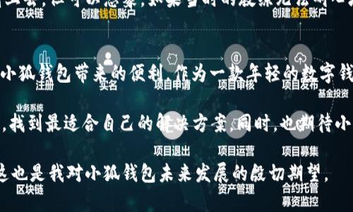 小狐钱包的缺点是什么？深入分析与个人经验

小狐钱包,数字钱包,虚拟货币/guanjianci

近年来，数字钱包的应用逐渐深入我们的生活，而小狐钱包（Fox Wallet）作为其中一款崭露头角的产品，也受到了不少用户的关注。在推广小狐钱包的同时，我们也需要理性看待，特别是它的缺点。本文将深入分析小狐钱包的一些不足之处，同时分享我的个人经验与观点，希望能为大家在选择数字钱包时提供一些实用参考。

1. 用户界面设计不够友好
首先，小狐钱包的界面设计相较于一些成熟的竞争对手，可能显得略微繁琐。我记得刚开始使用小狐钱包的时候，被其信息密集的首页吓了一跳。虽然对于习惯了复杂金融软件的人来说，这似乎没什么，但对于很多刚刚接触数字货币的新手来说，这样的设计可能会造成理解上的障碍。

作为一个曾经的金融小白，我也经历过类似的困惑。当我第一次尝试使用数字钱包时，复杂的界面和繁琐的步骤让我几乎放弃了学习。但随着时间的推移，我渐渐适应了这样的界面，才发现其中也有不少实用功能。因此，我认为，在用户体验上，小狐钱包还有很多可以改善的空间，尤其是对于新手用户，要能够第一时间抓住他们的注意力，给他们一种简单、便捷的感觉。

2. 安全性问题
其次，小狐钱包在安全性方面的表现也存在一些争议。尽管开发团队声称其采用了多重加密技术，但用户们的反馈中往往反映出对安全性的担忧。记得上大学的时候，我的一位同学在虚拟货币交易中遭遇了黑客攻击，损失惨重。他用的就是当时风头正劲的小狐钱包。尽管事件的发生率并不高，但一旦用户的资产遭遇损失，那种心痛是难以用金钱来衡量的。

我认为，安全性始终应该是数字钱包最重要的考量之一，开发团队应更加注重对用户资产的保护，提升安全防护体系。如果能够增加更多的安全措施，比如双重验证、指纹识别等，可能会让用户在使用过程中更加安心，从而提升口碑。

3. 资产支持有限
再者，小狐钱包在虚拟货币的支持方面也存在一定的局限性。目前，它仍然主要支持主流的几种数字货币，而对于一些小众币种的支持则显得不够充足。我记得在使用时，曾经有几次想要投资一些新兴的币种，结果都因为小狐钱包不支持而不得不去寻找其他交易平台。

作为一个热爱尝试新事物的人，我常常希望我的钱包能够支持更多样化的选择，以便能及时抓住市场的机遇。因此，对于小狐钱包来说，丰富资产选择，支持更多币种，将会是一个重要的方向，特别是在这个瞬息万变的数字货币市场中。

4. 客服响应慢
还有一个问题，那就是小狐钱包的客服响应速度。很多用户在使用过程中都会遇到各种各样的问题，而客服的回复速度直接影响了用户的体验。我曾经在尝试提现时遇到了一些技术问题，按下联系客服按钮后，等待回复的时间让我心急如焚。这一过程中，我的焦虑和不安不断增加。

尤其在金融领域，用户期待的是高效的服务和及时的解答，而不是漫长的等待。小狐钱包应该考虑在客户服务上进行更多的投入，比如扩充客服团队、延长客服工作时间，甚至引入人工智能助手来应对高峰期的客户需求。

5. 充值路径复杂
最后，我想提到的一个缺点是小狐钱包的充值流程。在我处理过的各种数字钱包中，小狐钱包的充值方式让我感到有些繁琐。为了完成一次简单的充值操作，我需要经历许多步骤，甚至需要多次确认。这样的复杂流程不仅让用户感到烦躁，也可能导致一些用户放弃使用。

在我年轻的时候，我曾经热衷于尝试各种新兴事物，每当我面对复杂的操作时，总是能到小时候第一次学习骑自行车的难度。经过不断的尝试，我终于能够顺利骑上去，但可以想象，如果当时的教练无法耐心地指导，我可能早就放弃了。小狐钱包也应如此，充值流程、简化用户操作，让用户能够轻松愉快地完成交易，同时增强其平台的吸引力。

总结
综上所述，小狐钱包在用户体验、安全性、资产支持、客服响应以及充值路径方面确实存在一些值得关注的缺点。当然，这不代表它没有优点，很多用户依然享受着小狐钱包带来的便利。作为一款年轻的数字钱包产品，它在发展过程中也必定会在用户的反馈中进行不断，朝着更加完善的方向前进。

选择一个合适的数字钱包永远是个人需求与市场趋势之间的权衡。希望我的分析能够帮助到正在考虑小狐钱包的朋友们，让你们在这个快速发展的数字时代中，找到最适合自己的解决方案。同时，也期待小狐钱包能够在未来给用户带来更好的使用体验。

在这个过程中，我们不仅需要技术的突破，更需要来自用户反馈的真诚互动。正如我个人的成长和体验一样，只有不断尝试与反馈，才能让我们的选择愈加完善，这也是我对小狐钱包未来发展的殷切期望。