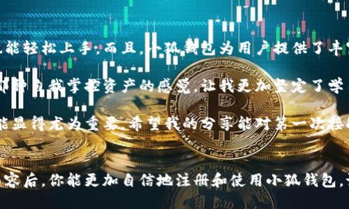 小狐钱包注册教程

关键词：小狐钱包, 注册教程, 数字钱包

小狐钱包简介
随着数字经济的发展，越来越多的人开始接触到数字钱包，小狐钱包就是其中的一款热门产品。它不仅提供安全便捷的资产管理功能，还具备多种实用的操作特点。对于初次接触数字钱包的用户来说，如何注册小狐钱包成为了一个重要的步骤。

为什么选择小狐钱包
小狐钱包以其用户友好的界面、强大的安全性和多样化的功能深受用户青睐。在我的朋友中，有很多人已经在使用小狐钱包，他们普遍反馈其操作简便，特别适合新手使用。此外，小狐钱包还拥有丰富的资产支持和高效的交易速度，这些都是我选择它的理由。

注册小狐钱包前的准备工作
在开始注册之前，你需要准备好以下几样东西：

1. **手机**：小狐钱包的注册过程需要通过手机进行操作，因此一部智能手机是必不可少的。
2. **网络连接**：确保你的手机可以上网，无论是通过Wi-Fi还是移动数据。
3. **邮件地址**：用于接收注册确认邮件的邮箱地址，确保你能随时查看。

我记得我第一次注册钱包时，总是忘记准备这些小细节，结果浪费了不少时间，所以提前准备可以让你一气呵成。

小狐钱包的注册步骤
接下来，我将详细介绍小狐钱包的注册流程：
strong第一步：下载小狐钱包应用/strong
在你的应用商店（如Apple Store或Google Play）中搜索“小狐钱包”，找到并下载安装。这个过程相当简单，但我还是建议你在下载前查看一下应用的评分和评论，以确保下载的是官方版本。

strong第二步：打开应用并选择注册/strong
安装完成后，打开小狐钱包应用，你会看到一个欢迎界面。选择“注册”选项，进入注册页面。就在这时，满怀期待和一点小紧张的我，也曾在这个界面上停下了脚步，想着如何确保自己的账户安全。

strong第三步：填写个人信息/strong
在注册页面，你需要填写个人信息，包括手机号码、电子邮件地址及密码。这里推荐你使用一个强密码，包含字母、数字以及符号，能够有效提升账户的安全性。在我注册的时候，我也曾因为设置了过于简单的密码而后悔，从而增加了安全风险。

strong第四步：验证手机号码/strong
填写完手机号后，系统会发送一个验证码到你的手机上。输入验证码后，如果验证成功，你就可以进入下一步了。我当时看到短信的瞬间，心里那个小激动啊，仿佛正在等待一场考试的结果！

strong第五步：设置安全问题/strong
为进一步保护你的账号，小狐钱包还会要求你设置安全问题。这是为了防止账号被盗用，确保只有你能获得相关信息。选择一个你容易记住但又难以被他人猜到的问题，确保安全。

strong第六步：成功注册/strong
完成以上步骤后，恭喜你成功注册小狐钱包！你可以在主界面看到你的钱包地址，开始探索数字资产的世界。

注册后的注意事项
虽然注册过程可能比较简单，但仍有一些事项需要注意，确保你的使用体验更顺畅：
strong1. 保护好你的密码和私钥/strong
无论哪个数字钱包，最重要的一点就是保护好自己的密码和私钥。绝不要将这些信息分享给他人，也不要轻易在公共场合下输入密码。我小时候也曾因为小心大意而被他人获取了信息，那次经历让我更加警惕。

strong2. 定期备份钱包/strong
小狐钱包提供了备份功能，建议定期备份自己的钱包数据，以防止意外丢失。可以将备份数据保存在安全的地方，确保仅你能访问。

strong3. 关注官方通知/strong
对于数字钱包而言，官方的一些更新通知非常重要。请务必关注小狐钱包的官方动态，以应对安全漏洞或版本更新。以往我也因为忽略了这一点而发生过意想不到的问题，后果不堪设想。

个人体验与总结
在我注册并使用小狐钱包的过程中，最让我感到欣慰的就是它的界面设计极其简洁易用，即便是初学者也能轻松上手。而且，小狐钱包为用户提供了丰富的服务，包括转账、理财、资产查询等功能，几乎可以满足日常的所有需求。

我还记得我第一次转账给朋友时的兴奋，那种像是用现金交易的感觉，却又比现金交易更为迅速和方便。那种自我掌控资产的感觉，让我更加坚定了学习和使用数字货币的决心。

小狐钱包的注册过程简便明了，而且其后续的使用也让我觉得很便利。随着数字钱包的普及，掌握这些技能显得尤为重要。希望我的分享能对第一次接触小狐钱包的你有所帮助，也期待你在这里找到属于自己的数字资产之旅。

结语
无论是出于兴趣还是实际需求，注册小狐钱包无疑是进入数字资产世界的重要一步。希望在阅读完这些内容后，你能更加自信地注册和使用小狐钱包。记住，安全第一，操作简单，快乐资产管理，祝你在数字货币的旅程中一帆风顺！