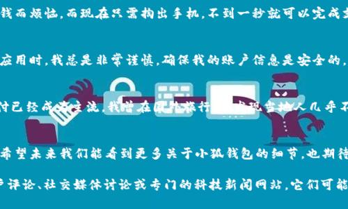 关于“小狐钱包”的信息如果无法找到，可能有几个原因。首先，这可能是一个比较小众或者新兴的产品，没有大量的在线资料可供搜索。其次，它可能与某些特定地区或行业相关，也可能是由于市场动态变化而导致信息更新滞后。以下是可能的几个方面可以考虑：

### 1. 小狐钱包的背景信息
小狐钱包可能是某种电子钱包应用或工具，它的设计目的是为用户提供便捷的支付和管理财务的功能。电子钱包在近年来越来越受欢迎，因为它们通常可以与不同的支付方式整合，提高了用户的消费体验。

### 2. 电子钱包的兴起
随着科技的发展和数字经济的崛起，电子钱包成为了现代生活中不可或缺的一部分。我记得小时候，大家都只用现金交易，而如今，大街小巷几乎每个人都会使用某种形式的移动支付。电子钱包不仅提高了支付的便利性，而且也让财务管理更加透明。

### 3. 小狐钱包的功能
虽然关于小狐钱包的信息不多，但一般来说，类似的应用可能包含一些基本功能，比如：
ul
    li在线支付：用户可以通过小狐钱包进行无现金购物，省去携带现金的烦恼。/li
    li账单管理：记录用户的消费情况，帮助用户规划预算。/li
    li转账功能：可以快速转账给朋友或者家人，方便快捷。/li
/ul

### 4. 个人使用体验
考虑到我自己使用过多个电子钱包应用，比如支付宝和微信支付，我深知它们给日常生活带来的便捷。以往我去市场购物，常常为找零钱而烦恼，而现在只需掏出手机，不到一秒就可以完成支付。这种技术的进步使得我们的生活方式和消费习惯都发生了翻天覆地的变化。

### 5. 安全性与隐私
当然，使用电子钱包时，安全性和隐私也是需要关注的问题。我的一位朋友曾因为隐私泄露而遭遇了经济损失，因此在选择和使用这些应用时，我总是非常谨慎，确保我的账户信息是安全的。小狐钱包是否提供高标准的安全措施，例如数据加密和双重身份验证，也许是我们在考虑使用它之前需要了解的重要信息。

### 6. 文化影响
电子钱包在全球范围内的普及，实际上也影响了文化习惯的转变。比如，在某些地方，现金交易仍然比较普遍，而在另一些地方，电子支付已经成为主流。我曾在国外旅行时，发现当地人几乎不携带现金，所有交易都依赖于手机支付，这让我意识到科技正在改变我们的生活和消费方式。

### 7. 结论
尽管小狐钱包的信息较为稀缺，但它所代表的电子钱包趋势是不可逆转的。不管你选择使用哪个电子钱包，重要的是安全和便利并重。希望未来我们能看到更多关于小狐钱包的细节，也期待它能为用户带来更多的利益。不过，在选择使用任何财务相关的应用时，保持警惕并认真评估其安全性和用户评价始终是明智的选择。

通过以上分析和观点分享，希望能为您提供一些关于“小狐钱包”的思考和探讨。而且在寻找未被广泛讨论的产品信息时，不妨关注用户评论、社交媒体讨论或专门的科技新闻网站，它们可能会提供一些你想要的洞见。