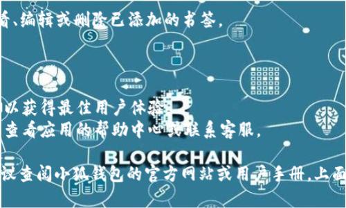 添加书签的具体操作可能因应用的更新而有所不同，但以下是一般步骤，可以帮助你在小狐钱包中添加书签的方法。

### 添加书签的步骤：

1. **打开小狐钱包应用**：确保你已经下载并安装了小狐钱包，并登录你的账户。

2. **选择需要添加书签的功能**：找到你想要书签的页面或功能，例如某个投资产品、优惠活动或常用功能。

3. **查找书签选项**：在页面的右上角或下方，通常会有一个“书签”或“收藏”的图标，点击它。

4. **添加书签**：系统会提示你确认是否添加书签，确认后，你可以为这个书签命名，或者直接保存。

5. **管理书签**：在书签页面，你可以查看、编辑或删除已添加的书签。

### 注意事项：

- 确保你使用的是最新版本的小狐钱包，以获得最佳用户体验。
- 如果在使用过程中遇到任何问题，可以查看应用的帮助中心或联系客服。

如果你仍然无法找到添加书签的功能，建议查阅小狐钱包的官方网站或用户手册，上面通常会提供详细的使用指南和帮助信息。