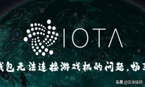 解决小狐钱包无法连接游戏机的问题，畅享游戏乐趣