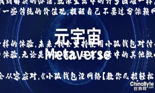 小狐钱包没网络？教你几招轻松解决问题！

小狐钱包, 网络问题, 解决方案/guanjianci

引言：我的小狐钱包的那段日子
在这个数字化时代，移动支付已经成为我们生活中不可或缺的一部分。我记得小时候，看到爸爸用现金购买东西，那是一种怎样的满足感。然而，随着科技的发展，电子钱包的崛起让我感到兴奋，而小狐钱包则是我最喜欢的一款。然而，最近我遇到一个令人沮丧的问题——小狐钱包没网络！这一问题对于我这样的重度用户来说简直是不可承受之重。

一、小狐钱包的方便与魅力
小狐钱包作为一款便捷的支付工具，不仅支持支付和转账，还能帮助我管理我的财务。它的界面友好、功能简洁，让我在逛街、吃饭时不用再担心随身携带大量现金。同时，小狐钱包还经常推出各种优惠活动，这让我在花钱的同时还能省下不少。这就是我爱上小狐钱包的原因。
但是，当我忙得不可开交，想认真记录支出的时候，突然发现小狐钱包没网络，瞬间觉得仿佛某个生活的支柱崩塌了。我甚至会想起小时候遇到的每一个“小故障”，心中不禁郁闷，不知道自己该如何应对。想起以前我最担心的就是钱包里没有现金，而现在则是钱包里没有网络。

二、导致小狐钱包没网络的常见原因
在尝试解决问题时，首先我对导致小狐钱包没有网络的原因做了调查。根据我的了解，造成这一问题主要有以下几个方面：
ul
    listrong网络覆盖问题：/strong可能我所在的地点有网络信号不良或无法连接到互联网。/li
    listrong手机设置问题：/strong有时候手机的网络设置会影响小狐钱包的正常使用，比如开关了飞行模式，或者没有启用数据流量。/li
    listrong小狐钱包本身的问题：/strong在更新后，系统可能会出现某些bug，导致无法正常连接网络。/li
/ul
这些问题虽常见，但却让我感到沮丧。那种无奈的感觉就像小时候被困在家里，迫切希望能出去玩，但身边的环境限制了我的自由。于是，我决定从这些常见原因入手，搜索解决方案。

三、解决小狐钱包没网络的方法
我开始尝试几种解决方法，以下的方法在我的手机上有效，或许也能帮助到你：
h41. 检查网络信号/h4
首先，我查看了手机的信号强度和网络状况。如果信号弱，我就移动到一个信号更好的地方。有时候，只是因为信号不稳，导致小狐钱包无法正常工作。想起小时候，在家玩游戏时总是要找一个信号好的地方，真是让人怀念。

h42. 重新启用网络/h4
如果信号没问题，我会尝试关闭手机的数据流量，再重新打开。这招在许多情况下都能起到立竿见影的效果，好像是在清理我的“思维”一般，帮助我理清楚问题的根源。

h43. 检查设置与权限/h4
我还会检查小狐钱包的网络权限，确保它已经获得访问互联网的权限。有时候，我们会不小心关闭某个权限，而导致应用无法正常运行。这就像我小时候总忘记做作业，也是让人崩溃的事。

h44. 更新或重装小狐钱包/h4
如果以上方法都无效，我会考虑更新小狐钱包或者重装它。有时候新的版本会修复旧版本的bug，让我重新体验到流畅的服务。每次更新就像给小狐钱包换了个新衣服，期待它能带来更好的体验。

h45. 联系客服/h4
最后，如果仍然解决不了问题，我会选择联系客服进行咨询，获取更专业的解决方案。谢谢现代科技的发展，再难的问题也能找到专业人士为我解答。想起我小时候觉得爸爸就是让所有问题迎刃而解的人，现在我也希望能找到一个“爸爸”来帮我解决这个问题。

四、我的小狐钱包经验分享
经历了这次小狐钱包没网络的事件，我总结出了一些经验，希望能帮助到你们。其实，这种技术问题往往让人感到无助，但只要我们冷静应对，就一定能找到解决的办法。就像生活中的许多困难一样，找到解决方案并付诸行动，问题自然迎刃而解。
同时，我也意识到我们在日常生活中，过于依赖技术，有时候反而忽视了自身的应变能力和生活的乐趣。下载一款电子钱包固然方便，但是我们也要保留一些传统的价值观，提醒自己不要过分依赖网络和科技。

五、结语：珍惜每一次支付的体验
总之，小狐钱包的使用经历，让我思考了很多关于生活和技术的事情。虽然网络问题让我感到棘手，但是通过积极解决问题的态度，我也获得了一份不一样的体验。未来，我会坚持使用小狐钱包对付省钱与支付，也会更加珍惜那些现金支付的简单和纯粹。
这一过程也让我明白了，面对生活中的小困扰，我们不仅要依赖技术，还要不断培养自己的应变能力。在保持好奇心的同时，去探索更丰富的支付和消费体验。无论是小狐钱包，还是生活中的其他微小细节，都值得我们去认真对待。

最后，我特别希望这篇文章能帮助到遇到相似问题的你，愿我们都能享受便捷的支付生活，而不被网络问题所困扰。人生就像大海，波涛汹涌时，也要学会从容应对。《小狐钱包没网络？教你几招轻松解决问题！》希望能成为你生活中的小助手，让支付变得轻松自如。