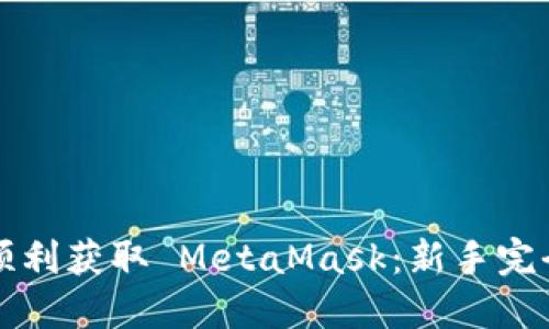 如何顺利获取 MetaMask：新手完全指南