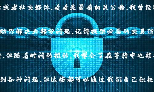 请注意：以下内容是关于“小狐钱包没有到账怎么办”的信息，其提供的建议并不构成专业的财务建议。
  
在使用电子钱包时，遇到资金未到账的情况尤为常见，这可能会让很多用户感到焦虑或困惑。我们今天就来讨论一下，如果你发现“小狐钱包没有到账怎么办”，并提供一些实用的建议，帮助你解决这个问题。

1. 确认转账信息
品牌、系统和信息都有可能出现错误，首先要确认的是你输入的转账信息是否正确。例如，确认收款方的账户信息是否填写正确，就像我小时候在写信时总是要仔细检查地址，以确保信能够顺利寄达。小小的错误可能就会导致资金转移失败。

2. 检查网络连接
有时，简单的网络问题可能导致转账未能完成。在使用小狐钱包时，确保你的网络连接稳定。我记得有一次我在一个信号不好的地方尝试转账，结果一直显示失败，后来回到家用WIFI一试，立刻就成功了。

3. 查看交易记录
请在小狐钱包中查询一下你的交易记录，确认这笔交易是否已被记录。如果在跟踪记录中找不到该交易记录，可能说明转账并未成功。就好比在课堂上被老师点名，但你并不在名单上，那肯定是你没有参加那节课。

4. 查阅小狐钱包的公告和通知
有时，钱包系统本身可能会出现临时故障或维护，导致所有交易受到延迟。在使用小狐钱包时，可以查看他们的官方网站或者社交媒体，看看是否有相关公告。我曾经遇到过类似的情况，当我查看应用的公告时，发现他们正进行系统维护，理解了之后也就放心了。

5. 联系客服
如果确认信息没有问题并且网络稳定，但钱还是没有到账，那么不妨直接联系小狐钱包的客服。专业的客服人员能够帮助你解决大部分问题。记得提供必要的交易信息，例如交易时间、金额和双方账户名等。对于我来说，有时打电话给客服就是把所有烦恼都抛给了他们，自己轻松一些。

6. 耐心等待
最后，有时候资金到账可能需要一点时间，特别是在遇到高峰期的情况下。要给自己一点耐心。我小时候特别不喜欢等待，但随着时间的推移，我学会了在等待中也能找到其他事情来分散注意力，比如看书、玩游戏，甚至做一些小运动。

结语
无论我们在使用小狐钱包时遇到怎样的问题，保持冷静、理性和耐心是最重要的。每个人在数字支付时代中都可能会遇到各种问题，但这些都可以通过我们自己积极的态度和有效的行动来解决。希望以上的建议能够帮助到正在使用小狐钱包的你，解决资金未到账的问题！