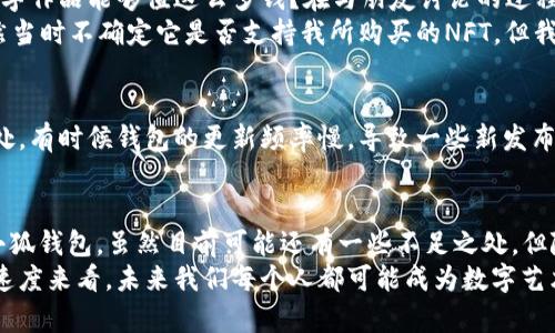 小狐钱包是一款致力于提高用户数字资产管理效率的数字钱包，近年来随着NFT（非同质化代币）市场的快速发展，许多人开始关注NFT的购买和管理。关于小狐钱包是否可以转NFT的问题，首先需要理解什么是NFT以及在数字钱包中的运作方式。

NFT的基本概念
NFT，即非同质化代币，是一种基于区块链技术的数字资产。与比特币或以太坊等同质化代币不同，NFT每一个都有独特的属性，无法互换。它们可以是艺术作品、音乐、游戏道具，甚至是虚拟地产等的数字化表现。NFT的独特性使得它们在创意产业中尤为受欢迎，艺术家通过NFT将他们的作品数字化，并在区块链上进行销售和交易。

小狐钱包的功能分析
小狐钱包不仅支持一般的数字货币交易，还包括了一些特色功能，比如资产管理、交易记录、市场分析等。作为一款集成的数字钱包，它的主要目标是让用户更加便捷地管理他们的数字资产。具体到NFT，它是否支持转移、存储、展示等功能取决于它是否兼容相应的区块链和协议。

小狐钱包是否支持NFT转移
根据小狐钱包的官方资料，钱包的某些版本已经开始支持NFT的存储与管理。这意味着用户可以将自己的NFT存入小狐钱包，并通过其界面来查看和管理这些数字资产。然而，NFT的转移通常依赖于特定的区块链网络，比如以太坊、Polygon等。因此，如果小狐钱包能够支持与这些网络的互动，那么用户就可以方便地转移他们的NFT。

个人经历与情感分享
回想起我第一次接触NFT的时候，我对于这个概念感到既兴奋又困惑。那时我在网上看到了一位艺术家的数字画作，标价不菲。我问自己，为什么这些数字作品能够值这么多钱？在与朋友讨论的过程中，我慢慢理解了NFT的价值所在——它不仅是数字权利的表现，更是创作者与消费者之间的一种全新联系。
我尝试购买了一些NFT，并在钱包中存储。起初我使用的是其他主流钱包，但在体验了一段时间后，发现小狐钱包的界面更加友好，功能也更为完善。虽然当时不确定它是否支持我所购买的NFT，但我决定尝试一番。

小狐钱包的优势与不足
小狐钱包在用户界面和功能整合上都表现出色，让我感觉到数字资产管理变得更加简单。然而，在我实际尝试转移NFT的过程中，我发现了一些不足之处。有时候钱包的更新频率慢，导致一些新发布的NFT无法及时支持。此外，与大型交易平台的兼容性问题，也让我在操作过程中遇到了一些挑战。

总结与展望
总的来说，小狐钱包在NFT转移和管理方面正逐步提升其功能与兼容性，未来可能会有更多的改进和更新。如果你也对NFT感兴趣，或许可以考虑试用小狐钱包。虽然目前可能还有一些不足之处，但随着数字资产的普及，相信这些问题都会不断得到解决。毕竟，NFT市场正在飞速发展，作为用户，我们需要寻找最适合自己的工具来管理这些数字资产。
作为一个数字艺术爱好者，我期待着未来能够通过小狐钱包管理更多的NFT，同时也希望看到这款钱包能不断进步，满足用户的各种需求。照这个发展速度来看，未来我们每个人都可能成为数字艺术的拥有者和传播者，这种未来真令人充满期待。