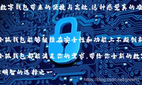 小狐钱包是一款集多种功能于一体的数字钱包软件，旨在提供安全、便捷和高效的数字资产管理和交易服务。在数字货币和移动支付不断发展的今天，小狐钱包的出现无疑丰富了用户的选择。以下是对小狐钱包的详细介绍，包括其特点、功能以及使用体验等。

一、小狐钱包的主要特点

小狐钱包的最大特点就是其安全性。为了保护用户的资产安全，小狐钱包采用了多重加密技术，并具备快速冻结账户的功能，确保用户在遭遇风险时能够及时采取措施。其次，小狐钱包界面的设计极为友好，用户可以轻松上手，快速找到所需功能。此外，小狐钱包还与多家主流交易所合作，支持多种数字货币交易，为投资者提供了更多的选择。

二、丰富的功能模块

1. **资产管理**：
用户可以通过小狐钱包轻松地管理各类数字资产，包括比特币、以太坊等主流货币，还能实时查看资产涨跌幅，帮助用户更好地把握投资机会。

2. **交易功能**：
小狐钱包内置了便捷的交易市场，用户可以在这里随时进行买卖，支持快速兑换不同的数字货币，极大地方便了日常的交易需求。

3. **转账与支付**：
小狐钱包不仅支持个人之间的转账，商家也可以通过这一平台进行收款，用户体验良好。同时，钱包支持二维码支付，让线下支付变得更加简单高效。

三、用户体验与反馈

作为一名使用小狐钱包的小白用户，我最初对数字钱包的操作有些忐忑不安。然而，当我下载并注册了小狐钱包后，发现其用户界面非常直观。我只需几个步骤就完成了资产的充值，整个过程中没有遇到任何技术难题，这让我对数字资产的管理充满了信心。

在使用过程中，我对于小狐钱包的交易速度感到非常满意。无论是购买新的数字货币，还是进行转账，我都能在短时间内完成，且每笔交易都能及时收到确认，给我带来了很好的使用体验。

四、安全性与隐私保护

在选择数字钱包的时候，安全性往往是一个必须考量的重要因素。小狐钱包非常注重用户的资产安全，它采用了256位加密技术，让用户拥有更高的安全保障。此外，钱包还会定期进行系统升级，以防止潜在的攻击风险。这一切都让我在使用小狐钱包的过程中感受到前所未有的安全感。

五、使用中的小插曲

记得有一次，我需要紧急转账给朋友，时间非常紧迫。我通过小狐钱包快速完成了转账，结果朋友在短时间内就收到了款项。那一刻，我切身体会到了数字钱包带来的便捷与高效，这种感觉真的难以言喻，让我对小狐钱包的依赖感进一步提升。

六、总结与展望

总的来说，小狐钱包是一款非常适合日常使用的数字钱包软件。它以其优良的用户体验、安全性和丰富的功能受到了广大用户的认可。未来，我期待小狐钱包能够继续在安全性和功能上不断创新，帮助更多用户轻松管理数字资产，享受数字经济带来的便利。

如果你也希望加入数字货币的世界，体验灵活便捷的支付方式，小狐钱包无疑是一个不错的选择。无论你是资深的数字玩家，还是刚刚入门的新手，小狐钱包都能满足你的需求，带给你全新的数字资产管理体验。

通过以上介绍，希望能让你对小狐钱包有一个更全面的了解。在这个快速变化的数字时代，选择一款合适的数字钱包是至关重要的。小狐钱包将是你明智的选择之一。