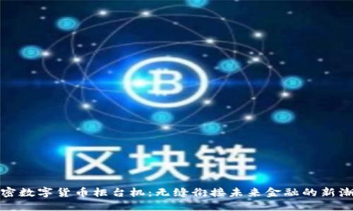 加密数字货币柜台机：无缝衔接未来金融的新潮流