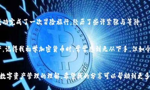 欧意如何将币提取到小狐钱包，轻松实现数字资产管理

欧意, 小狐钱包, 提币/guanjianci

引言
在这个数字化迅速发展的时代，数字资产的管理显得尤为重要。作为一个加密货币爱好者，我早早接触了各种数字钱包和交易平台，最近我有了一个新的尝试——将我的欧意账户里的币提取到小狐钱包。相信很多人和我一样，刚接触这些新鲜事物时会有一些困惑，因此我决定记录下这个过程，希望能帮助到有需要的人。

第一步：了解欧意和小狐钱包
在开始提币之前，我先简单介绍一下这两个平台。欧意是一家较为知名的加密货币交易所，提供多种数字资产的交易服务。而小狐钱包则是一款用户友好的数字钱包，支持多种加密货币的存储与管理。我在选择小狐钱包时，被其简单直观的界面和安全性深深吸引。

第二步：准备工作
在提币之前，确保你已经在欧意和小狐钱包上完成注册，并通过了相关的身份验证。记得在小狐钱包上备份好助记词或私钥，这是维护你数字资产安全的关键步骤。

第三步：获取小狐钱包地址
为了将币从欧意提取到小狐钱包，你需要先获取小狐钱包的地址。在小狐钱包中，找到你想要提取的币种，点击“接收”功能，你会看到一个以数字和字母组成的地址，这就是你的钱包地址。不要小看这个地址，一个小小的错误将导致资产无法找回，这时候我想起了自己第一次提币时的紧张，生怕出错。

第四步：登录欧意账户
接下来，登录你的欧意账户，进入资产管理页面。在这个过程当中，我总觉得多加一点小心总是没错的。毕竟每一步的操作直接关系到你资产的安全。

第五步：选择提币功能
在资产页面中，找到“提币”或“取款”的选项。选择你想要提取的币种，输入你在小狐钱包获得的地址。在输入地址时，我通常会非常谨慎，甚至会复制地址，粘贴到输入框中，减少手动输入时可能出现的意外错误。

第六步：填写提币金额
填写你想要提取的金额。在这里，一定要注意欧意有时会有最低提币金额的限制。记得在提取前提前了解相关政策，以免造成不必要的麻烦。

第七步：确认信息
在你确认所有信息无误后，点击“确认”按钮。在这个步骤上，我体验到了满满的期待与紧张，毕竟这意味着我将看到我的资产从一个地方移动到另一个地方，像是一场数字货币的旅行。

第八步：等待提币处理
提币请求提交后，通常需要经过一定的处理时间。在此期间，我会时不时地刷新一下小狐钱包，期待着币能够顺利到达。有时候这种等待会让我感到紧张，但更多时候我会利用这个时间了解更多关于加密货币的知识。比如，阅读一些最新的市场动态，了解当前的交易趋势。

第九步：检查小狐钱包到账情况
在经过一定的等待时间后，返回小狐钱包，查看资产是否到账。每当我看到资产到账的那一刻，心中总是会涌起一种成就感，仿佛自己成功完成了一次冒险旅行，经历了些许紧张与等待。

第十步：安全储存与学习
最后，不要忘记定期备份自己的钱包数据，确保你的数字资产安全。同时，我也时刻保持对市场的敏感，学习如何更好地管理自己的资产。记得我初学加密货币时，常常感到无从下手，但如今我能够独立应对这些操作，感到无比自豪。

总结
将币提到小狐钱包的过程并不是一件复杂的事情，但每一步都需要我们认真对待。在这个过程中，我不仅学会了如何操作，更加深了对数字资产管理的理解。希望我的分享可以帮助到更多的朋友，让我们在加密货币的世界里越走越远，享受这一场科技带来的新革命。