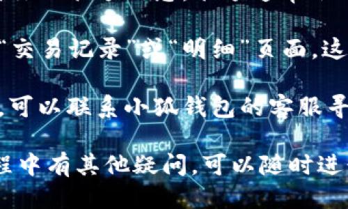 要查小狐钱包里的余额，你可以按照以下步骤进行操作：

1. **打开小狐钱包应用**：首先在你的手机上找到并打开“小狐钱包”应用。

2. **登录账户**：如果你还没有登录，请输入你的账户信息（用户名/手机号和密码）进行登录。

3. **查看钱包余额**：登录后，在应用的首页或者钱包界面，通常可以看到你的余额信息。余额通常会以显眼的形式显示在屏幕上，一般是在主页的中心位置或用户资料的顶部。

4. **查看交易明细**：如果你想要更详细地了解你的余额来源，可以进入“交易记录”或“明细”页面，这里会显示你的充值、消费及其他相关的每一笔交易。

5. **联系客服**：如果你在操作过程中遇到任何问题，或者余额显示异常，可以联系小狐钱包的客服寻求帮助，他们一般会通过应用内的客服或官方网站提供支持。

通过上述步骤，你就可以方便地查到小狐钱包的余额了。如果你在使用过程中有其他疑问，可以随时进行咨询或者查看帮助文档。