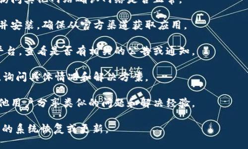 小狐钱包可能遭遇了一些问题，比如平台维护、更新或者其他技术故障。也有可能是因为该钱包在某些地区被下架或限制使用。你可以尝试以下几种方法来解决这个问题：

1. **检查网络连接**：确保你的设备连接了互联网，可以尝试访问其他网站确认网络是否正常。

2. **重新安装应用**：如果是手机应用，尝试卸载后重新下载并安装。确保从官方渠道获取应用。

3. **查询官方信息**：访问小狐钱包的官方网站或社交媒体平台，查看是否有相关的公告或通知。

4. **联系客户支持**：如果问题持续存在，可以尝试联系客服，询问具体情况和解决方案。

5. **查看相关论坛**：在一些用户论坛或者社区，可能会有其他用户分享类似的问题和解决经验。

如果这些方法仍然无法解决你的问题，可能需要耐心等待相关的系统恢复或更新。